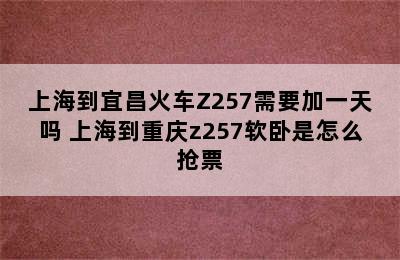 上海到宜昌火车Z257需要加一天吗 上海到重庆z257软卧是怎么抢票